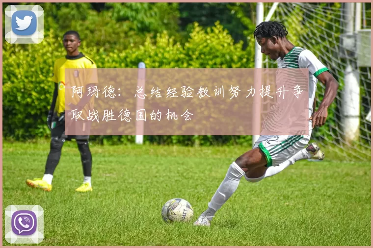 阿玛德：总结经验教训努力提升争取战胜德国的机会