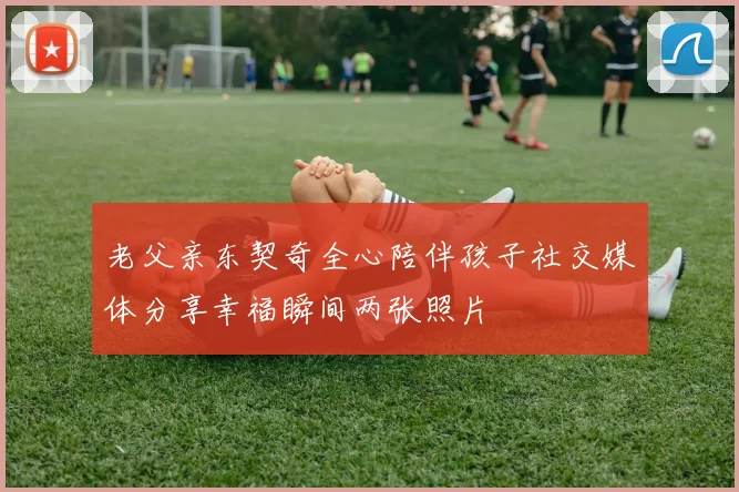 老父亲东契奇全心陪伴孩子社交媒体分享幸福瞬间两张照片