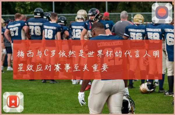 梅西与C罗依然是世界杯的代言人明星效应对赛事至关重要