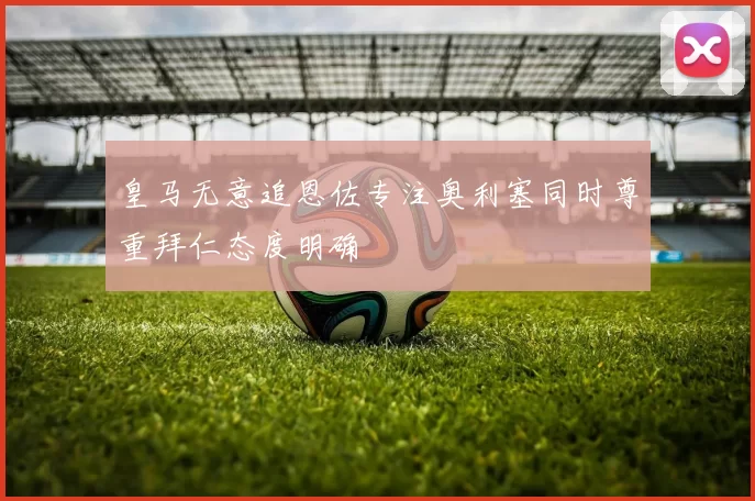 皇马无意追恩佐专注奥利塞同时尊重拜仁态度明确