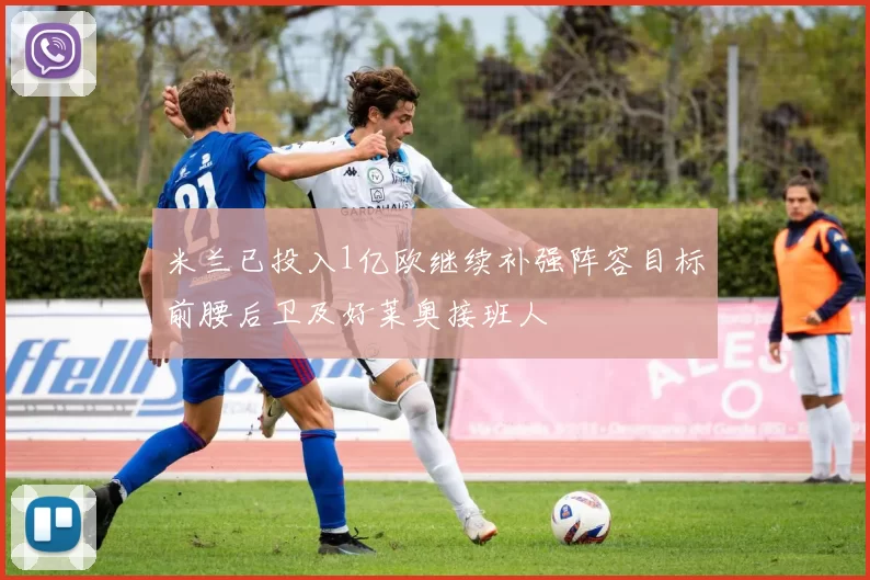 米兰已投入1亿欧继续补强阵容目标前腰后卫及好莱奥接班人