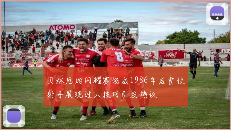 贝林厄姆闪耀赛场成1986年后首位射手展现过人技巧引发热议