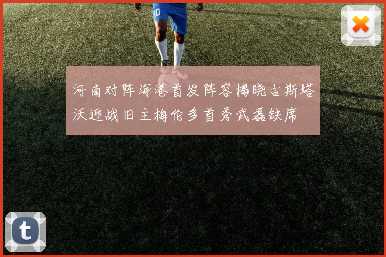 河南对阵海港首发阵容揭晓古斯塔沃迎战旧主梅伦多首秀武磊缺席