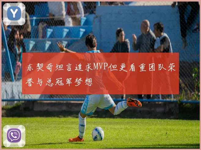 东契奇坦言追求MVP但更看重团队荣誉与总冠军梦想