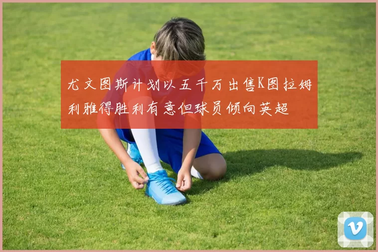 尤文图斯计划以五千万出售K图拉姆利雅得胜利有意但球员倾向英超