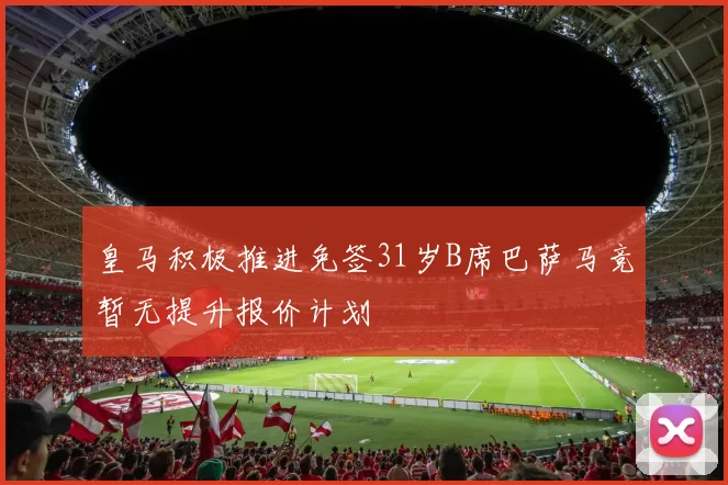 皇马积极推进免签31岁B席巴萨马竞暂无提升报价计划