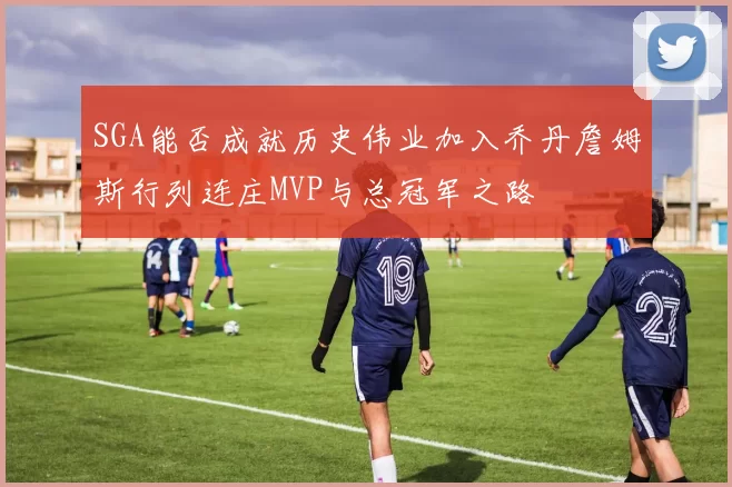 SGA能否成就历史伟业加入乔丹詹姆斯行列连庄MVP与总冠军之路