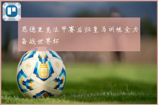 恩德里克法甲赛后归皇马训练全力备战世界杯