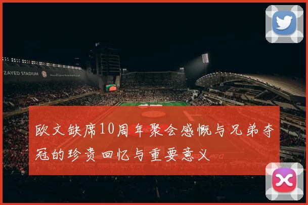 欧文缺席10周年聚会感慨与兄弟夺冠的珍贵回忆与重要意义