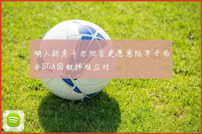 湖人新秀卡尔坦言更愿意防华子而非SGA因假摔难应对