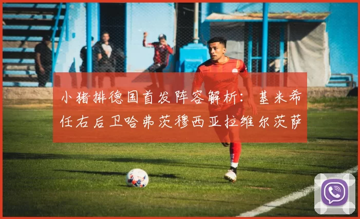 小猪排德国首发阵容解析：基米希任右后卫哈弗茨穆西亚拉维尔茨萨内齐聚一堂