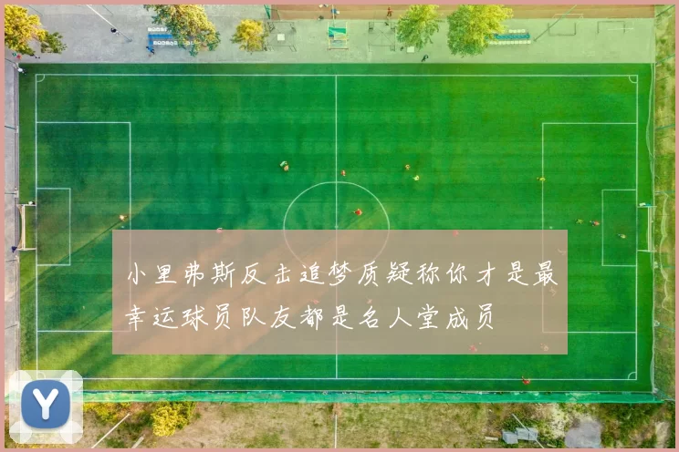 小里弗斯反击追梦质疑称你才是最幸运球员队友都是名人堂成员