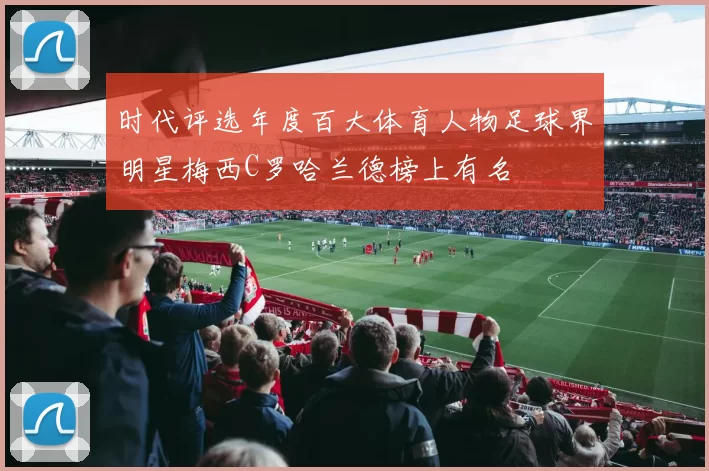 时代评选年度百大体育人物足球界明星梅西C罗哈兰德榜上有名