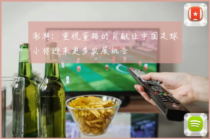 澎湃：重视董路的贡献让中国足球小将迎来更多发展机会
