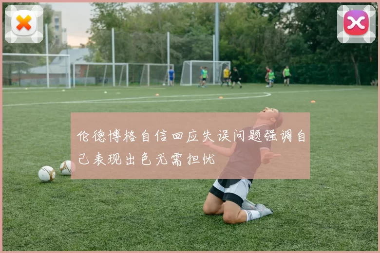 伦德博格自信回应失误问题强调自己表现出色无需担忧