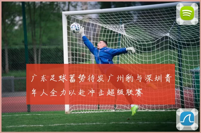 广东足球蓄势待发广州豹与深圳青年人全力以赴冲击超级联赛