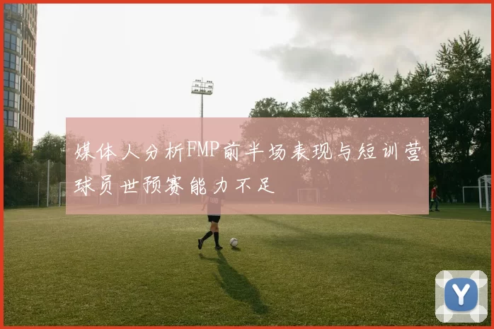媒体人分析FMP前半场表现与短训营球员世预赛能力不足