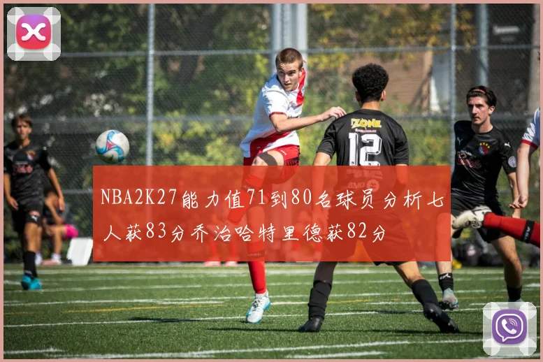 NBA2K27能力值71到80名球员分析七人获83分乔治哈特里德获82分